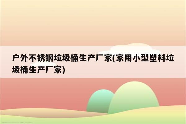 户外不锈钢垃圾桶生产厂家(家用小型塑料垃圾桶生产厂家)