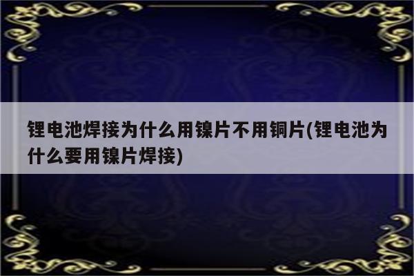 锂电池焊接为什么用镍片不用铜片(锂电池为什么要用镍片焊接)