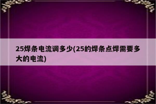 25焊条电流调多少(25的焊条点焊需要多大的电流)