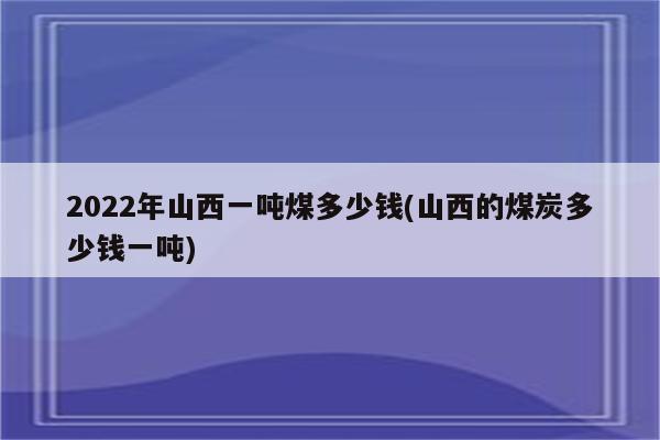 2022年山西一吨煤多少钱(山西的煤炭多少钱一吨)