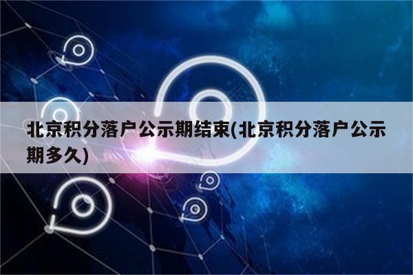 北京积分落户公示期结束(北京积分落户公示期多久)