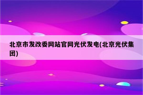 北京市发改委网站官网光伏发电(北京光伏集团)