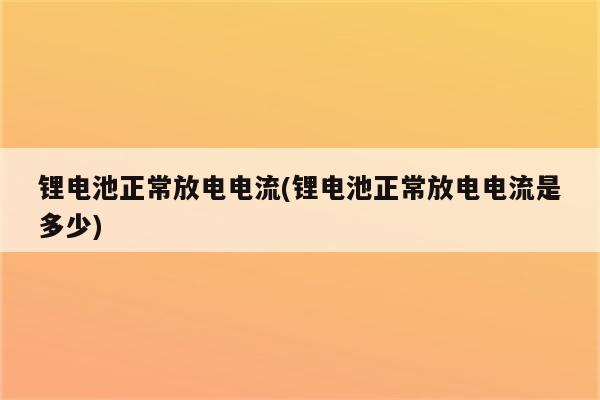 锂电池正常放电电流(锂电池正常放电电流是多少)