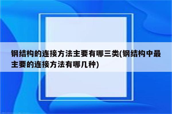 钢结构的连接方法主要有哪三类(钢结构中最主要的连接方法有哪几种)