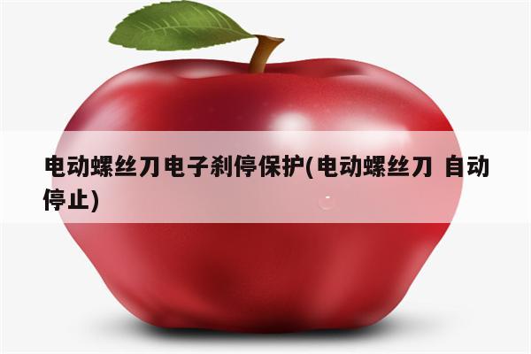 电动螺丝刀电子刹停保护(电动螺丝刀 自动停止)