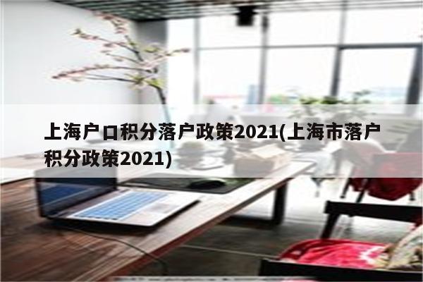 上海户口积分落户政策2021(上海市落户积分政策2021)