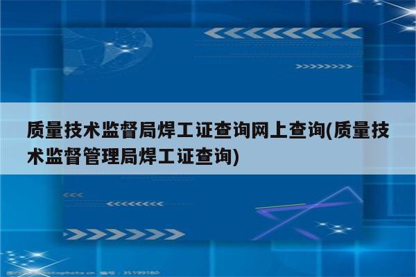 质量技术监督局焊工证查询网上查询(质量技术监督管理局焊工证查询)