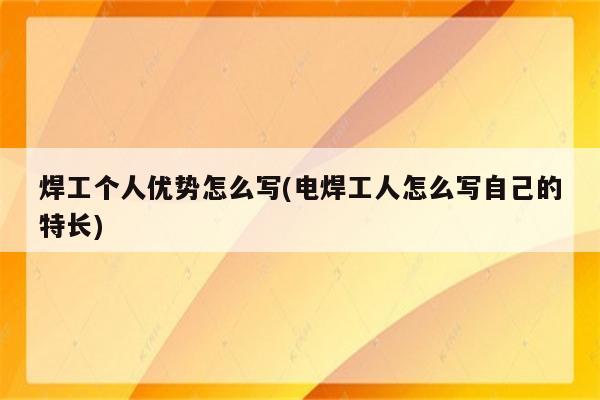 焊工个人优势怎么写(电焊工人怎么写自己的特长)