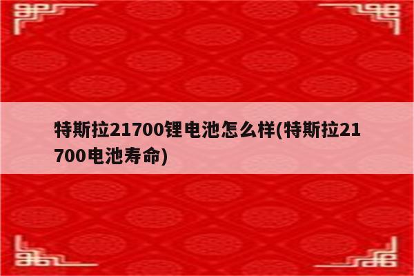 特斯拉21700锂电池怎么样(特斯拉21700电池寿命)