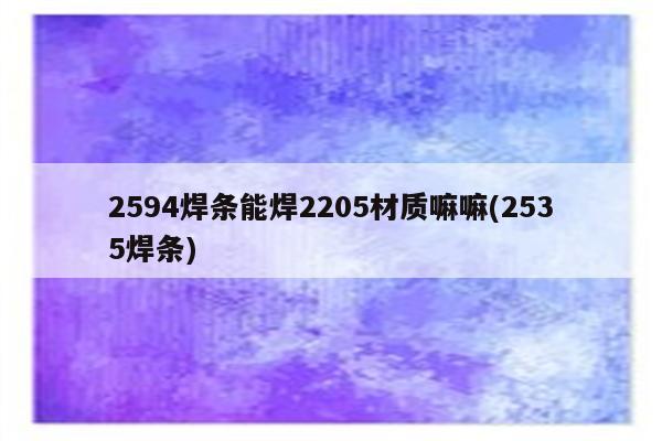 2594焊条能焊2205材质嘛嘛(2535焊条)