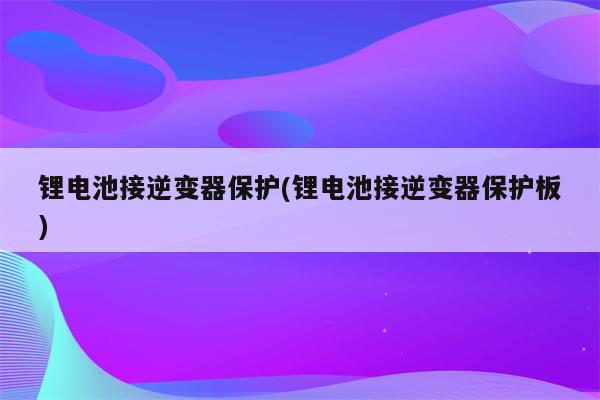 锂电池接逆变器保护(锂电池接逆变器保护板)