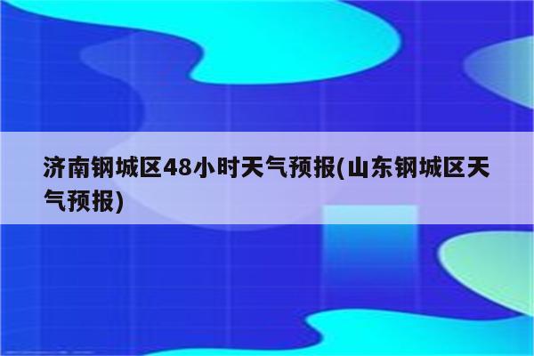 济南钢城区48小时天气预报(山东钢城区天气预报)