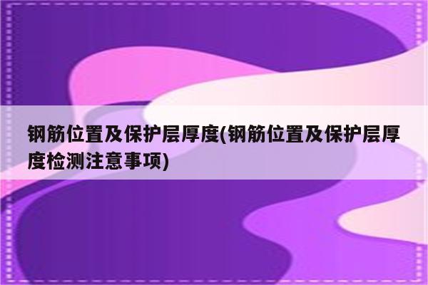 钢筋位置及保护层厚度(钢筋位置及保护层厚度检测注意事项)