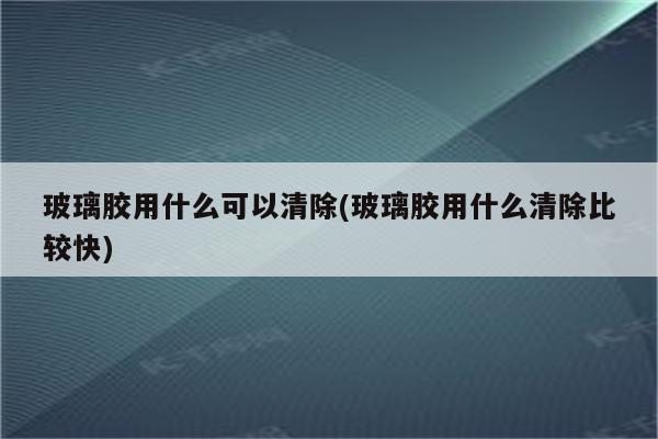 玻璃胶用什么可以清除(玻璃胶用什么清除比较快)