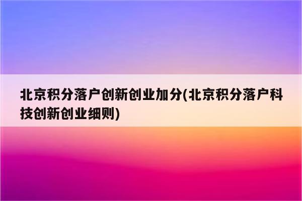 北京积分落户创新创业加分(北京积分落户科技创新创业细则)