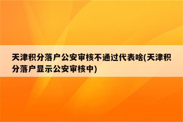 天津积分落户公安审核不通过代表啥(天津积分落户显示公安审核中)