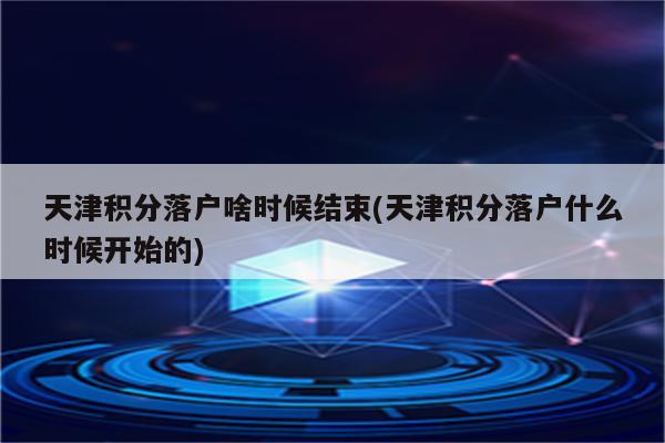 天津积分落户啥时候结束(天津积分落户什么时候开始的)