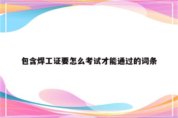 包含焊工证要怎么考试才能通过的词条