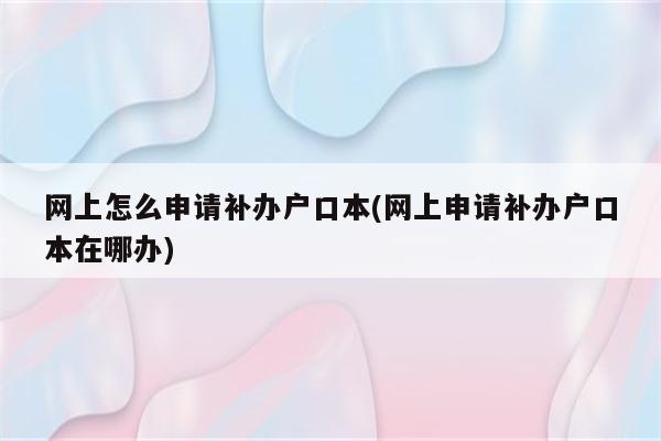 网上怎么申请补办户口本(网上申请补办户口本在哪办)