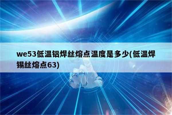 we53低温铝焊丝熔点温度是多少(低温焊锡丝熔点63)