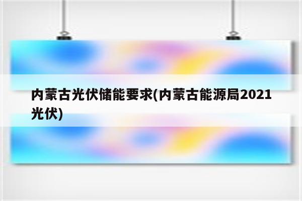 内蒙古光伏储能要求(内蒙古能源局2021光伏)