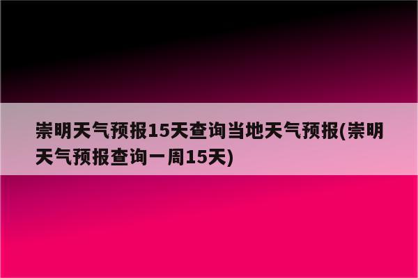 崇明天气预报15天查询当地天气预报(崇明天气预报查询一周15天)