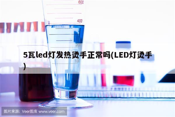 5瓦led灯发热烫手正常吗(LED灯烫手)