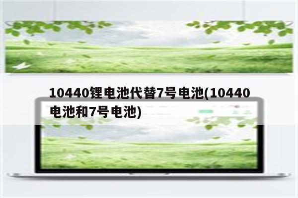 10440锂电池代替7号电池(10440电池和7号电池)
