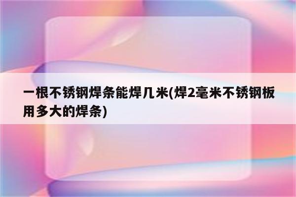 一根不锈钢焊条能焊几米(焊2毫米不锈钢板用多大的焊条)