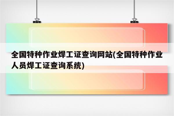 全国特种作业焊工证查询网站(全国特种作业人员焊工证查询系统)