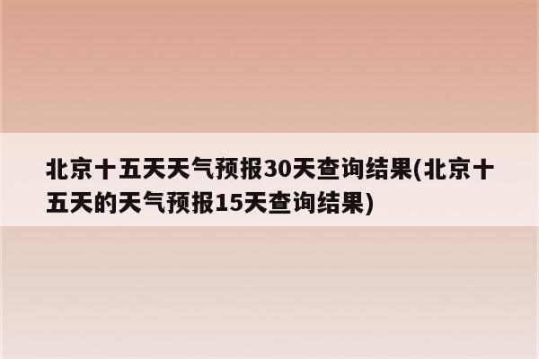 北京十五天天气预报30天查询结果(北京十五天的天气预报15天查询结果)