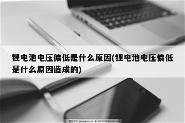 锂电池电压偏低是什么原因(锂电池电压偏低是什么原因造成的)