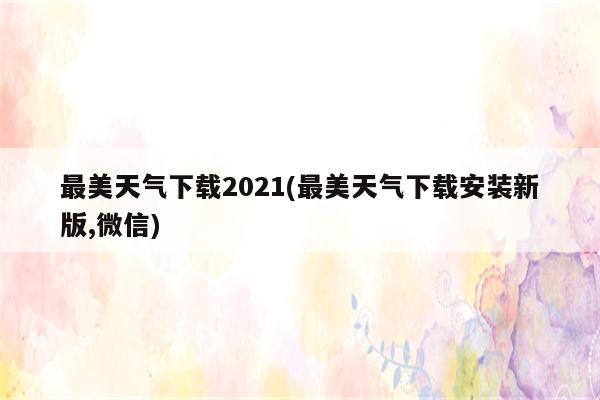 最美天气下载2021(最美天气下载安装新版,微信)