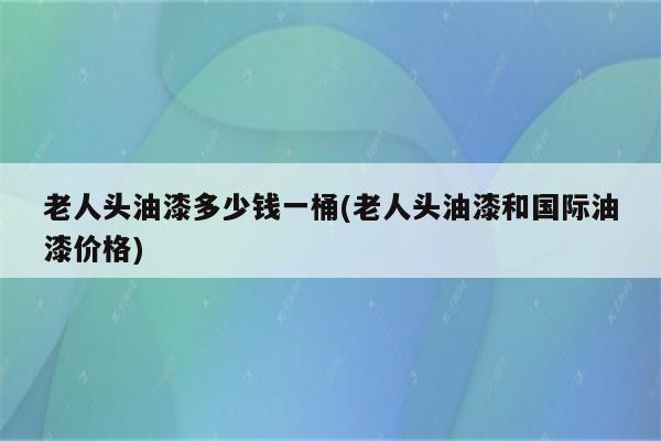 老人头油漆多少钱一桶(老人头油漆和国际油漆价格)