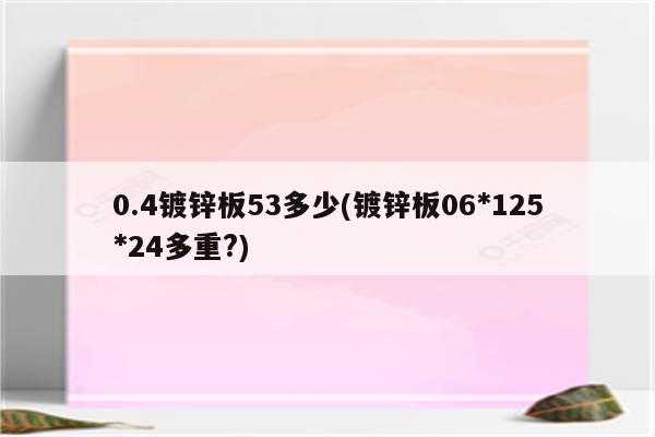 0.4镀锌板53多少(镀锌板06*125*24多重?)