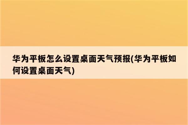 华为平板怎么设置桌面天气预报(华为平板如何设置桌面天气)