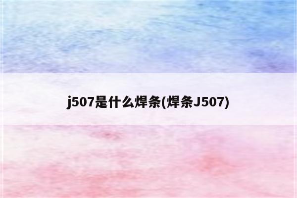 j507是什么焊条(焊条J507)