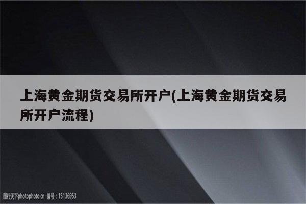 上海黄金期货交易所开户(上海黄金期货交易所开户流程)