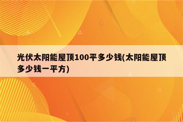 光伏太阳能屋顶100平多少钱(太阳能屋顶多少钱一平方)