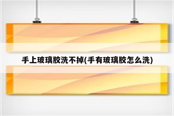 手上玻璃胶洗不掉(手有玻璃胶怎么洗)