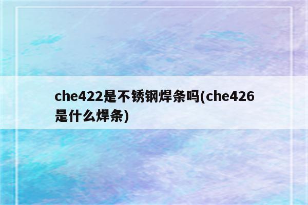 che422是不锈钢焊条吗(che426是什么焊条)