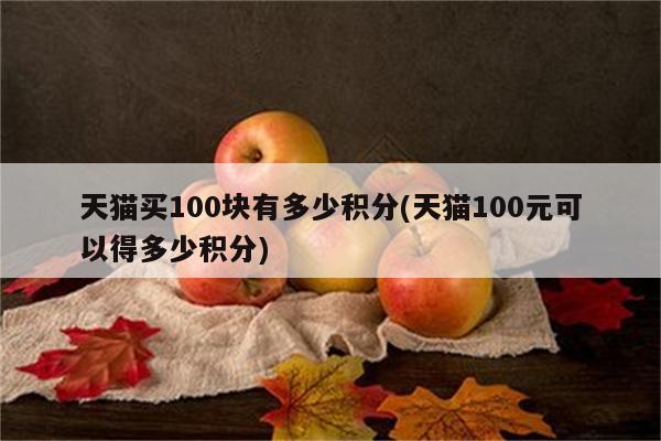 天猫买100块有多少积分(天猫100元可以得多少积分)