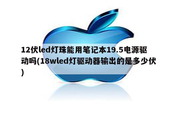 12伏led灯珠能用笔记本19.5电源驱动吗(18wled灯驱动器输出的是多少伏)