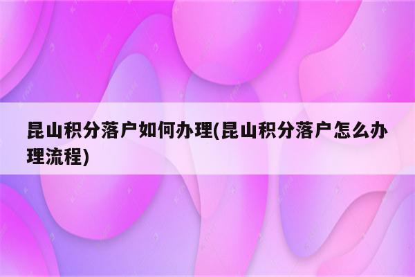 昆山积分落户如何办理(昆山积分落户怎么办理流程)