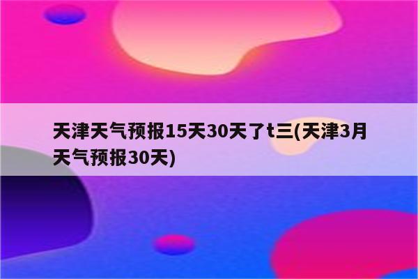 天津天气预报15天30天了t三(天津3月天气预报30天)