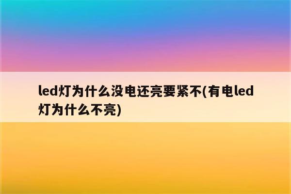 led灯为什么没电还亮要紧不(有电led灯为什么不亮)