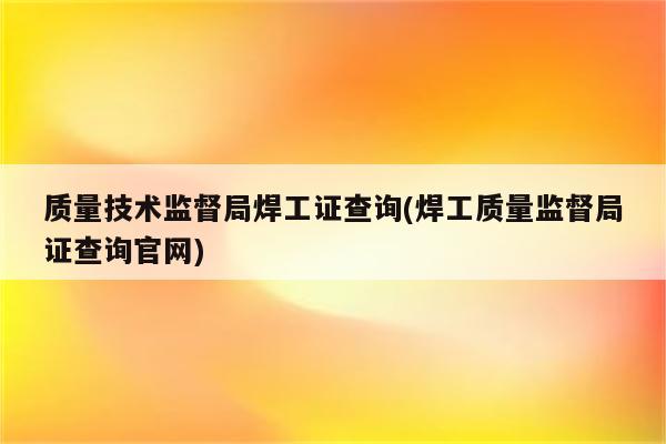 质量技术监督局焊工证查询(焊工质量监督局证查询官网)