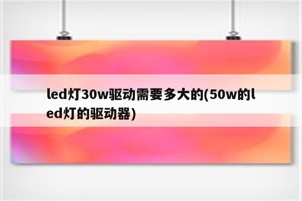 led灯30w驱动需要多大的(50w的led灯的驱动器)