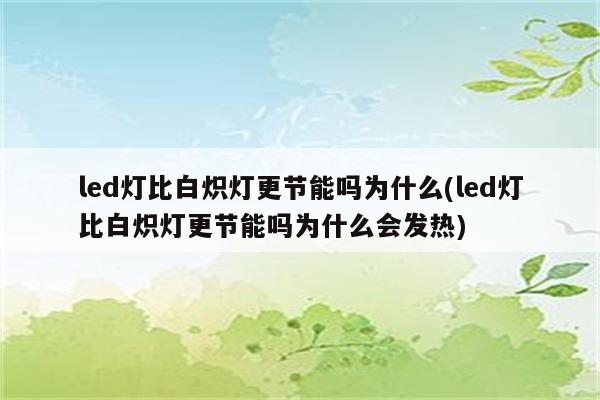 led灯比白炽灯更节能吗为什么(led灯比白炽灯更节能吗为什么会发热)