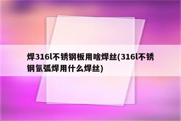 焊316l不锈钢板用啥焊丝(316l不锈钢氩弧焊用什么焊丝)